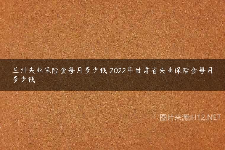 兰州失业保险金每月多少钱 2022年甘肃省失业保险金每月多少钱