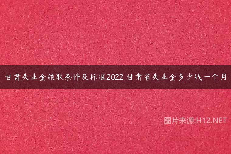 甘肃失业金领取条件及标准2022 甘肃省失业金多少钱一个月