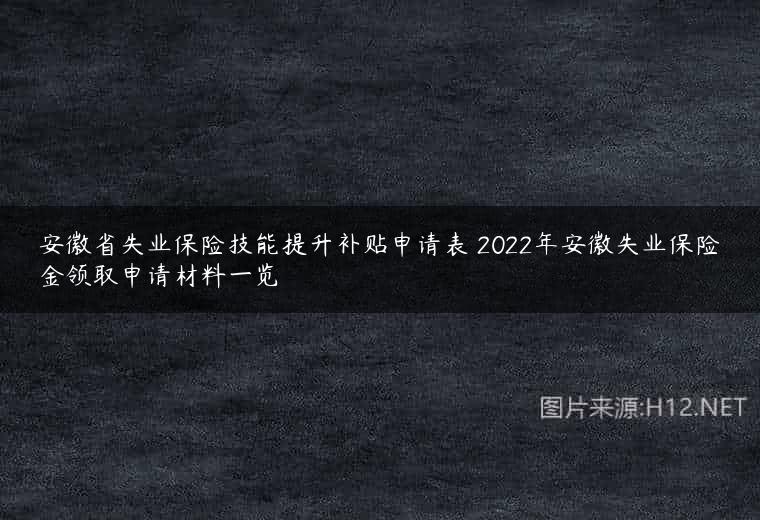安徽省失业保险技能提升补贴申请表 2022年安徽失业保险金领取申请材料一览