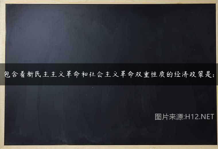 包含着新民主主义革命和社会主义革命双重性质的经济政策是: