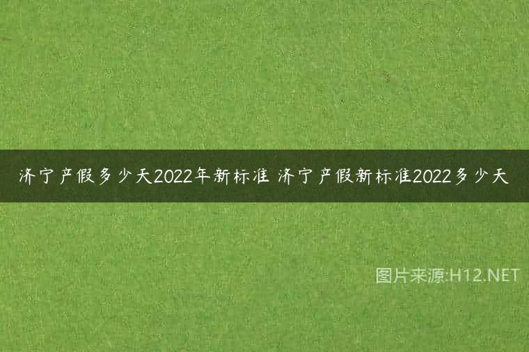济宁产假多少天2022年新标准 济宁产假新标准2022多少天