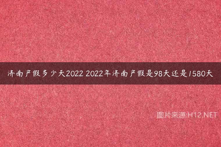 济南产假多少天2022 2022年济南产假是98天还是1580天