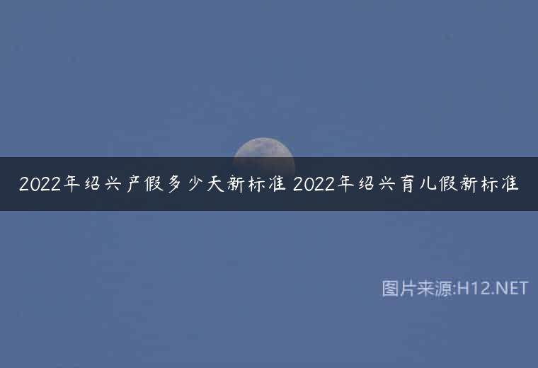 2022年绍兴产假多少天新标准 2022年绍兴育儿假新标准