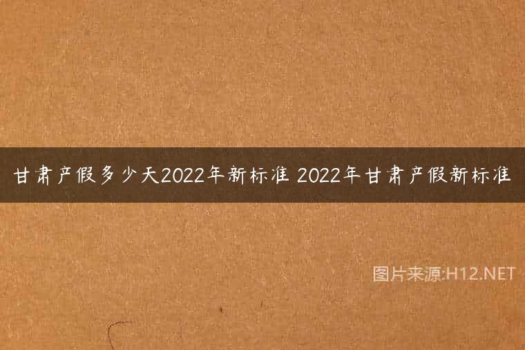 甘肃产假多少天2022年新标准 2022年甘肃产假新标准