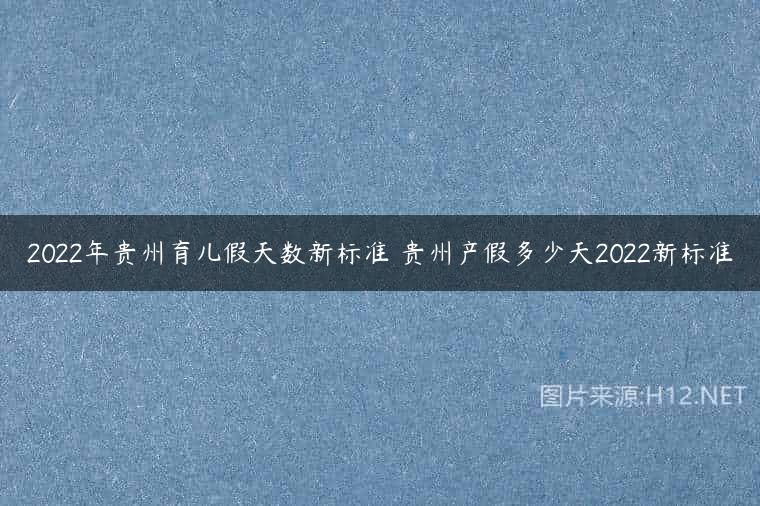 2022年贵州育儿假天数新标准 贵州产假多少天2022新标准