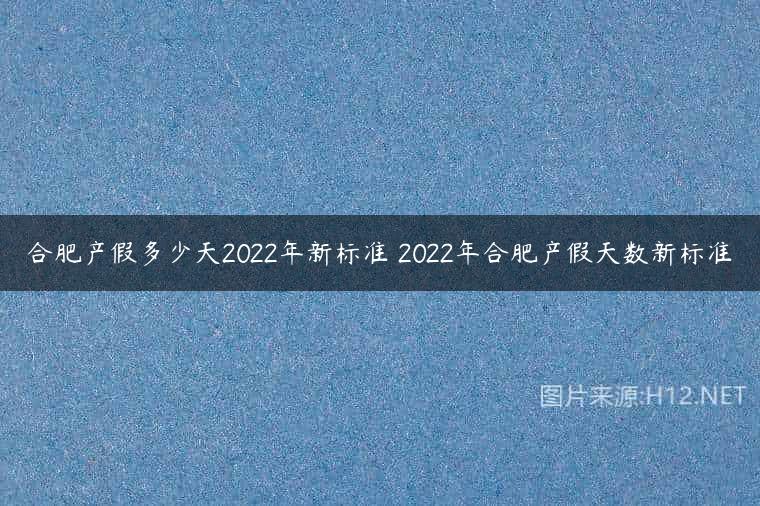 合肥产假多少天2022年新标准 2022年合肥产假天数新标准