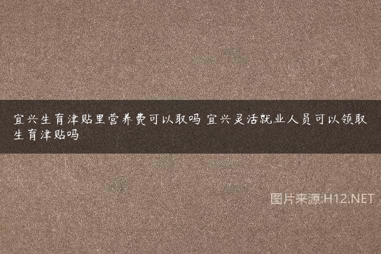 宜兴生育津贴里营养费可以取吗 宜兴灵活就业人员可以领取生育津贴吗