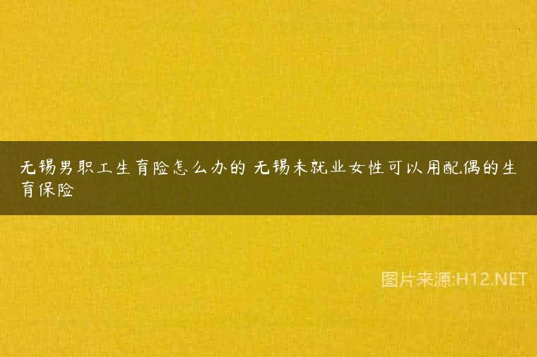 无锡男职工生育险怎么办的 无锡未就业女性可以用配偶的生育保险