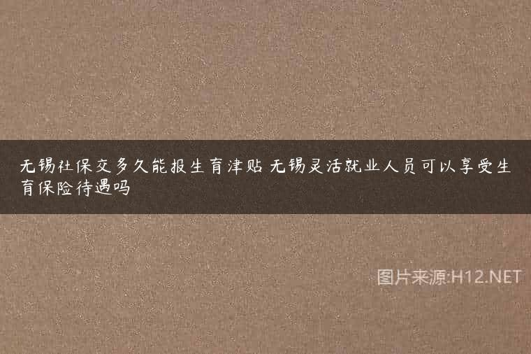 无锡社保交多久能报生育津贴 无锡灵活就业人员可以享受生育保险待遇吗