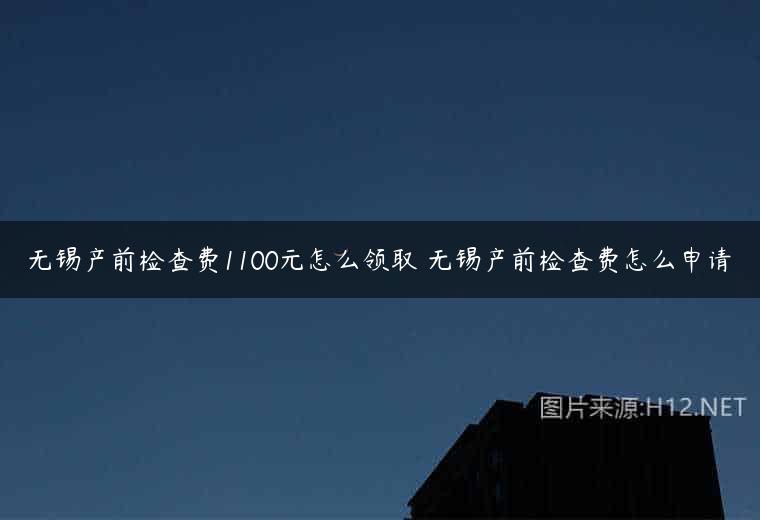 无锡产前检查费1100元怎么领取 无锡产前检查费怎么申请