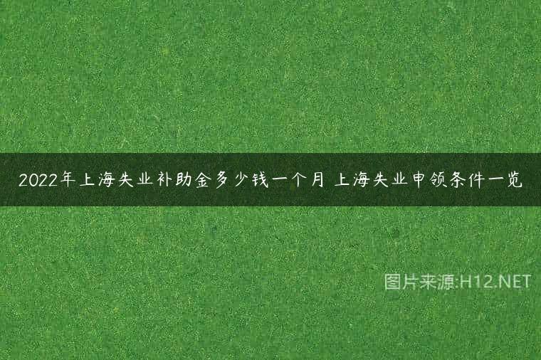 2022年上海失业补助金多少钱一个月 上海失业申领条件一览