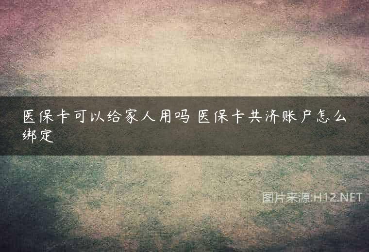 医保卡可以给家人用吗 医保卡共济账户怎么绑定