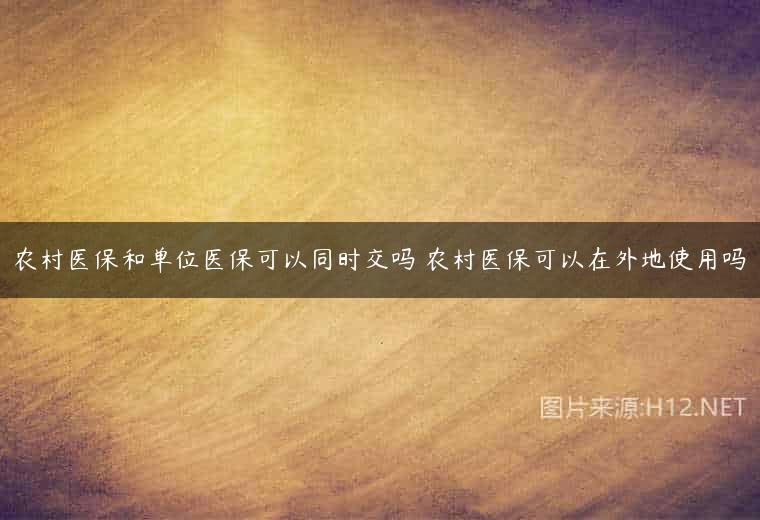 农村医保和单位医保可以同时交吗 农村医保可以在外地使用吗