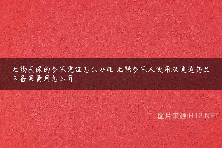 无锡医保的参保凭证怎么办理 无锡参保人使用双通道药品未备案费用怎么算