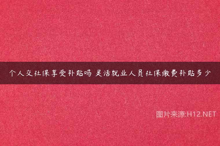 个人交社保享受补贴吗 灵活就业人员社保缴费补贴多少
