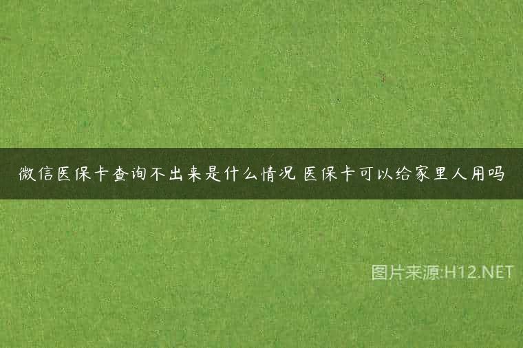 微信医保卡查询不出来是什么情况 医保卡可以给家里人用吗