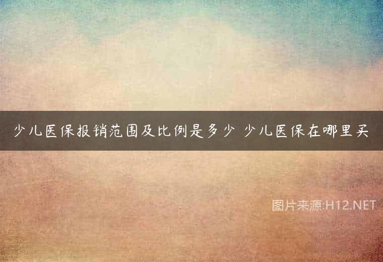 少儿医保报销范围及比例是多少 少儿医保在哪里买