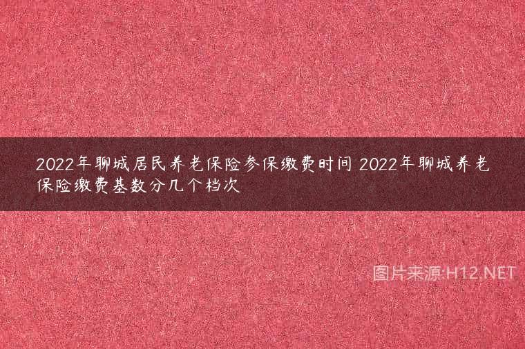 2022年聊城居民养老保险参保缴费时间 2022年聊城养老保险缴费基数分几个档次