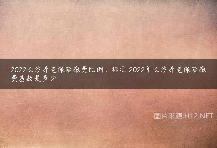2022长沙养老保险缴费比例、标准 2022年长沙养老保险缴费基数是多少
