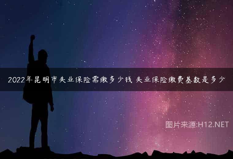 2022年昆明市失业保险需缴多少钱 失业保险缴费基数是多少