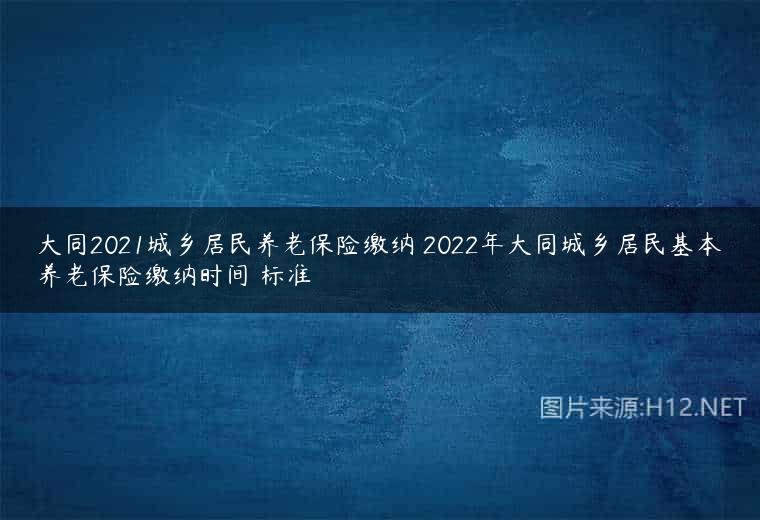大同2021城乡居民养老保险缴纳 2022年大同城乡居民基本养老保险缴纳时间 标准