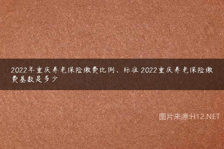 2022年重庆养老保险缴费比例、标准 2022重庆养老保险缴费基数是多少