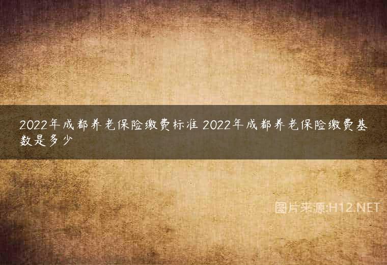 2022年成都养老保险缴费标准 2022年成都养老保险缴费基数是多少