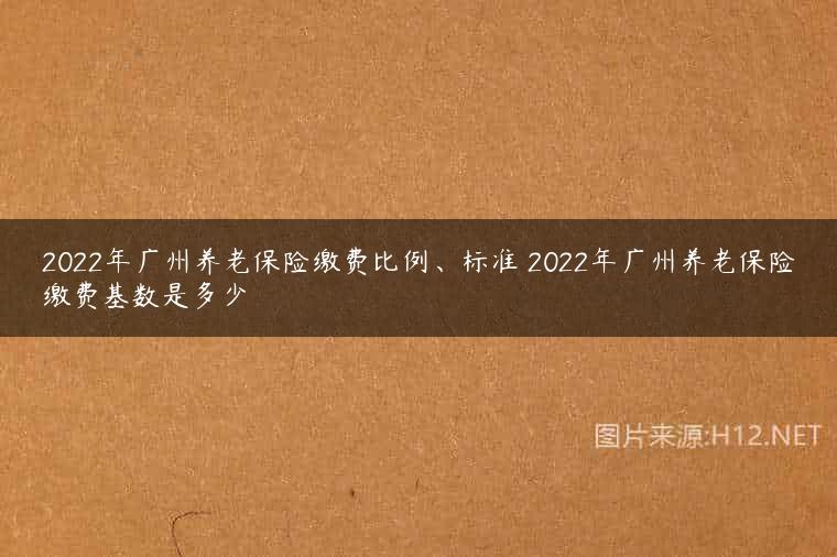 2022年广州养老保险缴费比例、标准 2022年广州养老保险缴费基数是多少