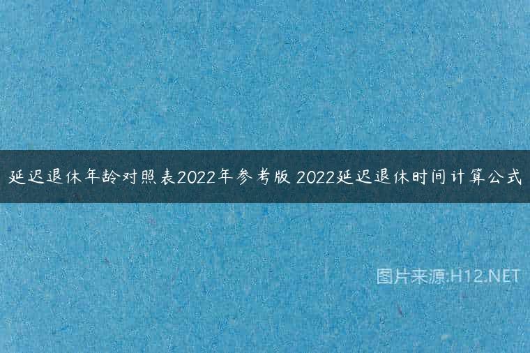 延迟退休年龄对照表2022年参考版 2022延迟退休时间计算公式
