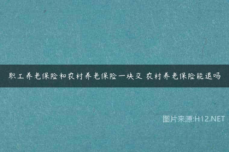 职工养老保险和农村养老保险一块交 农村养老保险能退吗