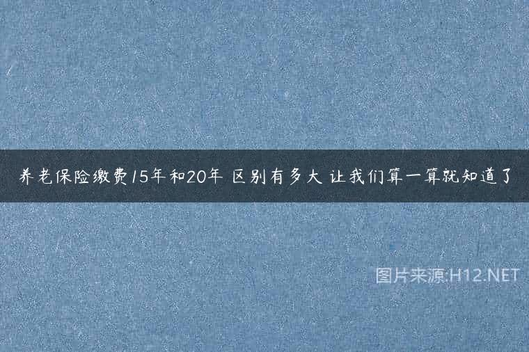 养老保险缴费15年和20年 区别有多大 让我们算一算就知道了