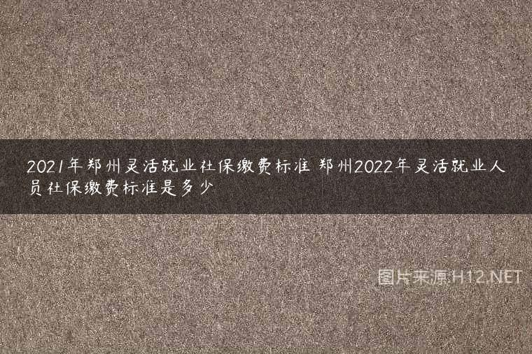 2021年郑州灵活就业社保缴费标准 郑州2022年灵活就业人员社保缴费标准是多少