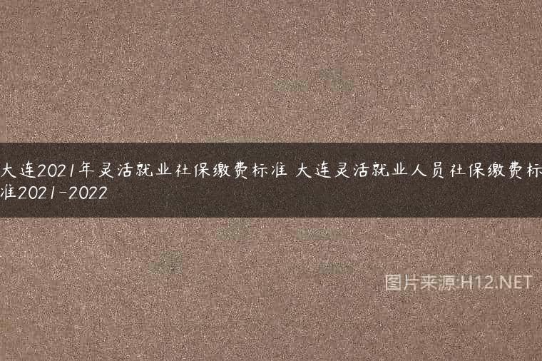 大连2021年灵活就业社保缴费标准 大连灵活就业人员社保缴费标准2021-2022
