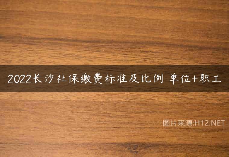 2022长沙社保缴费标准及比例 单位+职工
