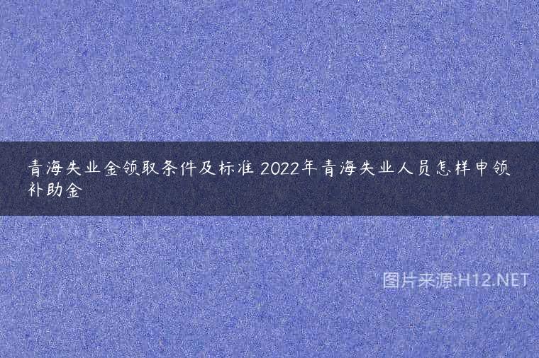青海失业金领取条件及标准 2022年青海失业人员怎样申领补助金