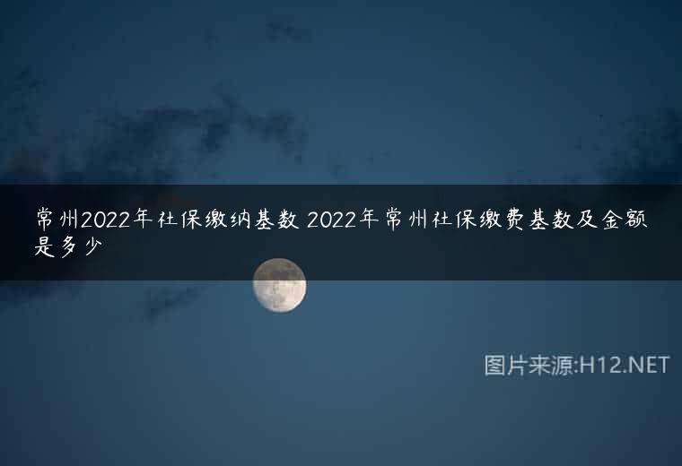 常州2022年社保缴纳基数 2022年常州社保缴费基数及金额是多少