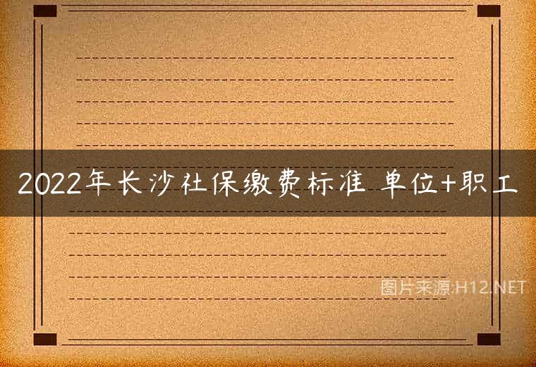 2022年长沙社保缴费标准 单位+职工
