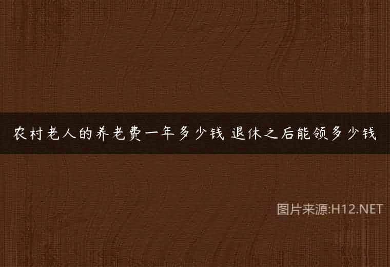 农村老人的养老费一年多少钱 退休之后能领多少钱