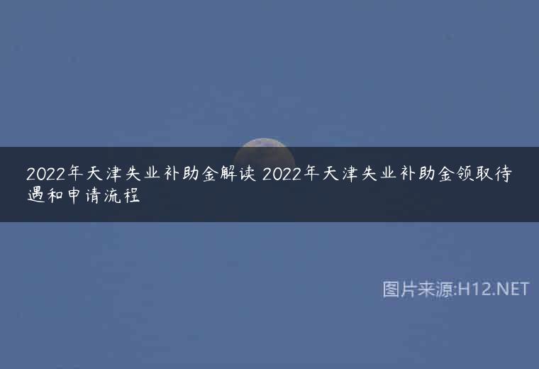 2022年天津失业补助金解读 2022年天津失业补助金领取待遇和申请流程
