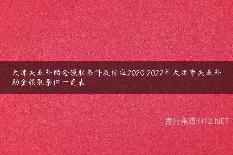 天津失业补助金领取条件及标准2020 2022年天津市失业补助金领取条件一览表