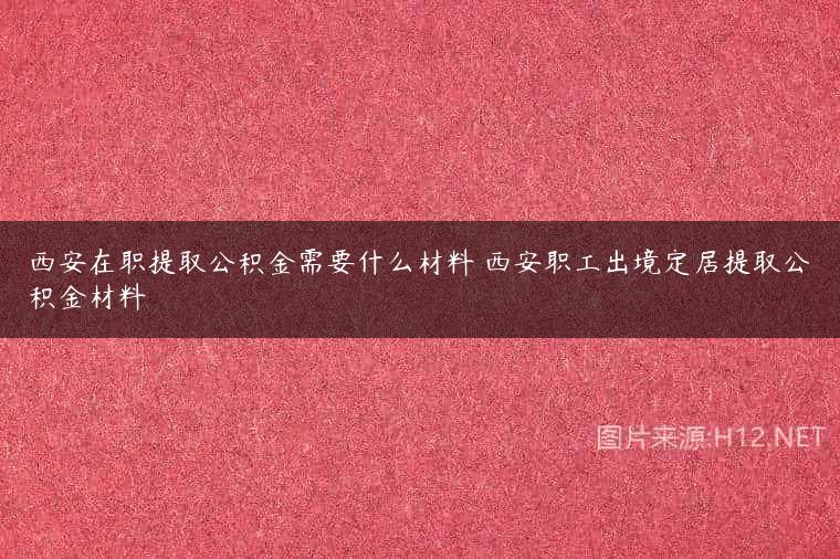西安在职提取公积金需要什么材料 西安职工出境定居提取公积金材料