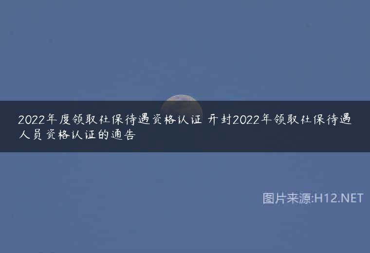 2022年度领取社保待遇资格认证 开封2022年领取社保待遇人员资格认证的通告