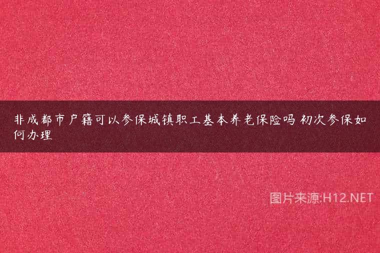 非成都市户籍可以参保城镇职工基本养老保险吗 初次参保如何办理