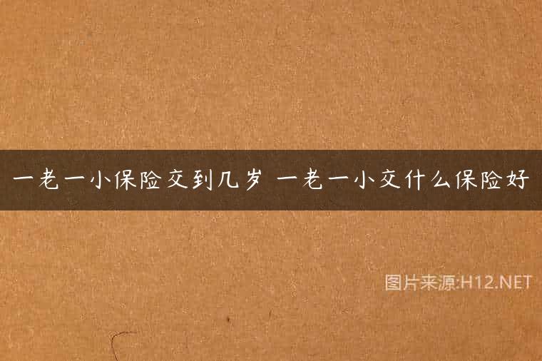 一老一小保险交到几岁 一老一小交什么保险好