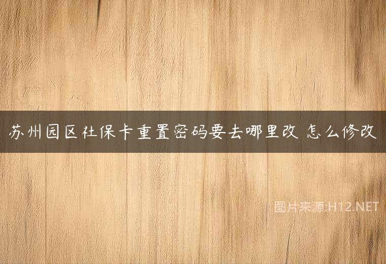 苏州园区社保卡重置密码要去哪里改 怎么修改