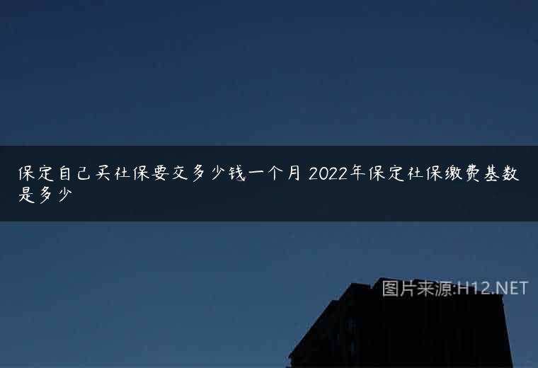 保定自己买社保要交多少钱一个月 2022年保定社保缴费基数是多少