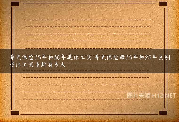 养老保险15年和30年退休工资 养老保险缴15年和25年区别退休工资差距有多大