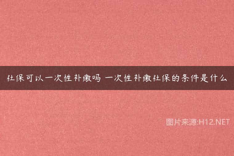社保可以一次性补缴吗 一次性补缴社保的条件是什么