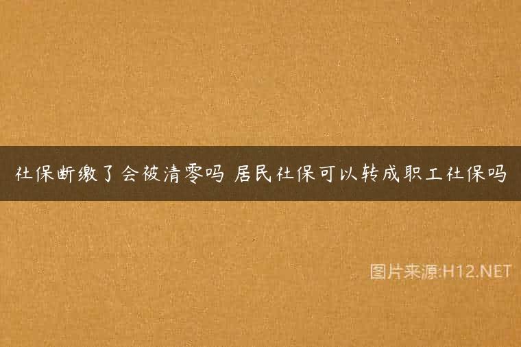 社保断缴了会被清零吗 居民社保可以转成职工社保吗