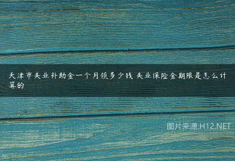 天津市失业补助金一个月领多少钱 失业保险金期限是怎么计算的